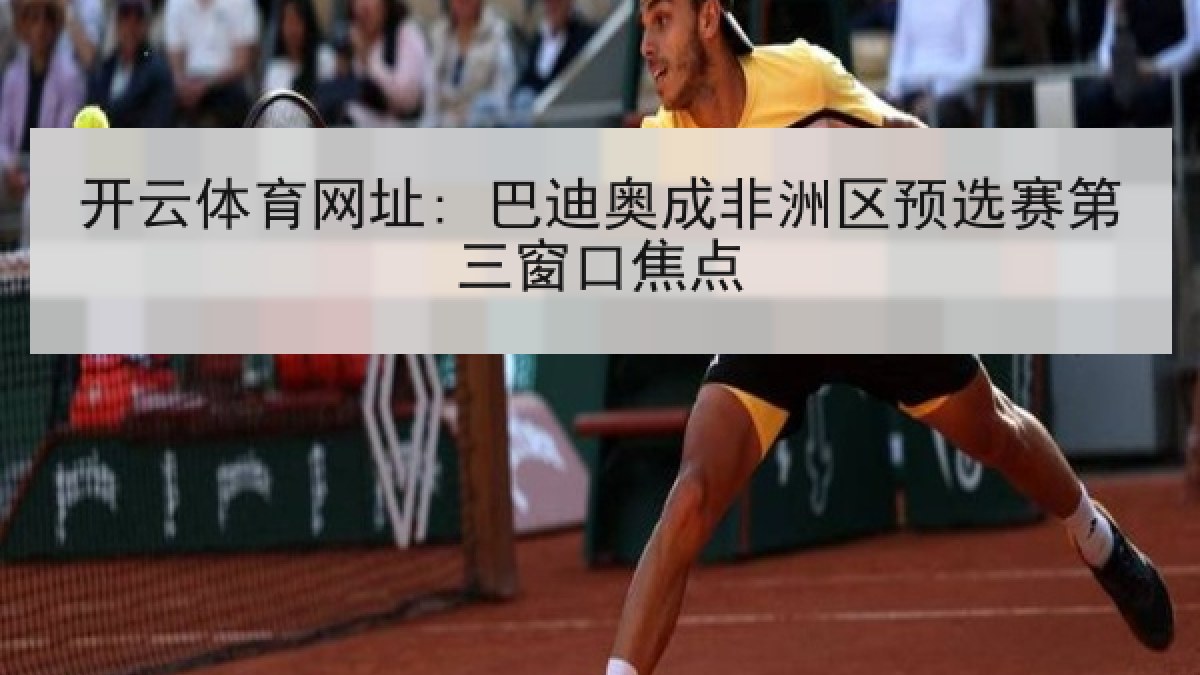 开云体育网址: 巴迪奥成非洲区预选赛第三窗口焦点 开云体育网址: 巴迪奥成非洲区预选赛第三窗口焦点