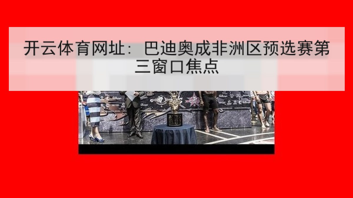 开云体育网址: 巴迪奥成非洲区预选赛第三窗口焦点 开云体育网址: 巴迪奥成非洲区预选赛第三窗口焦点