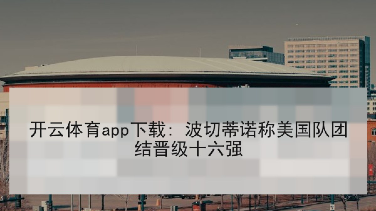 开云体育app下载: 波切蒂诺称美国队团结晋级十六强 开云体育app下载: 波切蒂诺称美国队团结晋级十六强