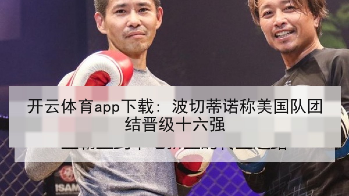开云体育app下载: 波切蒂诺称美国队团结晋级十六强 开云体育app下载: 波切蒂诺称美国队团结晋级十六强